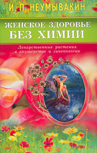 Женское здоровье без химии. Лекарственные растения в акушерстве и гинекологии