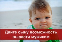 ДАЙТЕ СЫНУ ВОЗМОЖНОСТЬ ВЫРАСТИ МУЖИКОМ!