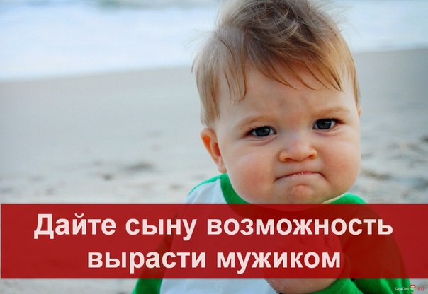 ДАЙТЕ СЫНУ ВОЗМОЖНОСТЬ ВЫРАСТИ МУЖИКОМ!