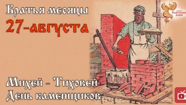 Братья месяцы. 27 августа. Михей - Тиховей. День каменщиков - строителей храмов и крепостей, мастеров каменных дел.