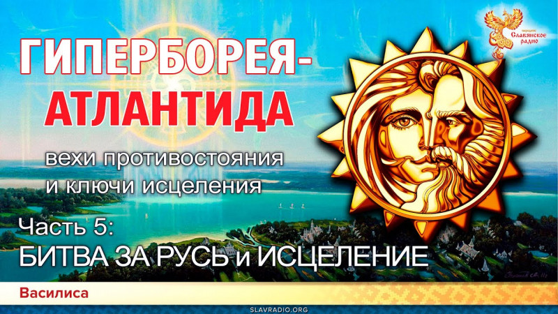 ГИПЕРБОРЕЯ-АТЛАНТИДА. Вехи противостояния и ключи исцеления. Часть 5. БИТВА ЗА РУСЬ и ИСЦЕЛЕНИЕ