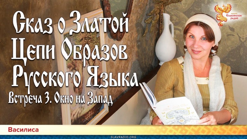 Сказ о Златой Цепи Образов Русского Языка. Встреча 3. Окно на Запад. Василиса